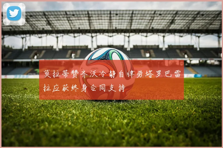 莫拉蒂赞齐沃冷静自律劳塔罗巴雷拉应获终身合同支持