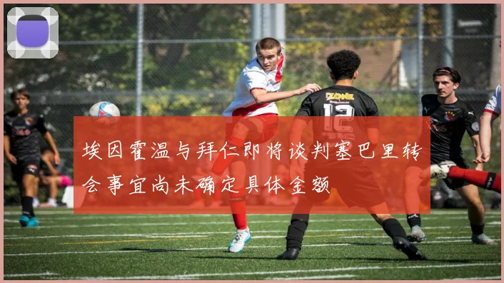 埃因霍温与拜仁即将谈判塞巴里转会事宜尚未确定具体金额