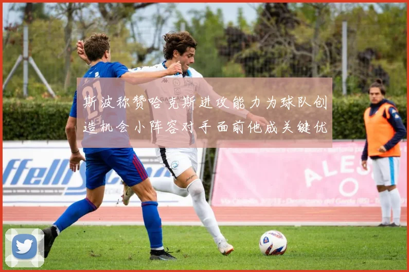 斯波称赞哈克斯进攻能力为球队创造机会小阵容对手面前他成关键优势