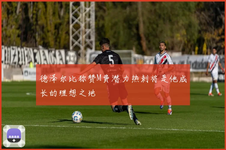 德泽尔比称赞M费潜力热刺将是他成长的理想之地