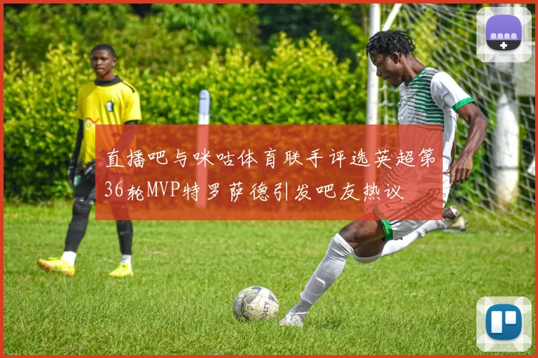 直播吧与咪咕体育联手评选英超第36轮MVP特罗萨德引发吧友热议