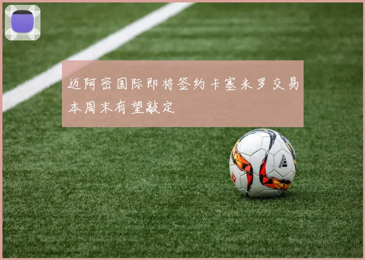 迈阿密国际即将签约卡塞米罗交易本周末有望敲定