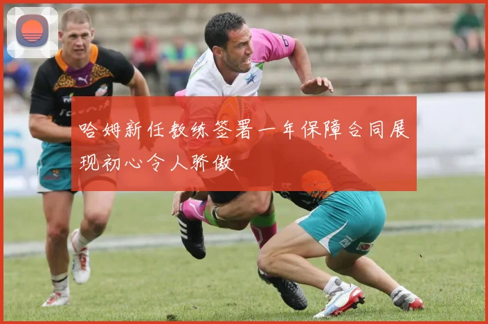 哈姆新任教练签署一年保障合同展现初心令人骄傲