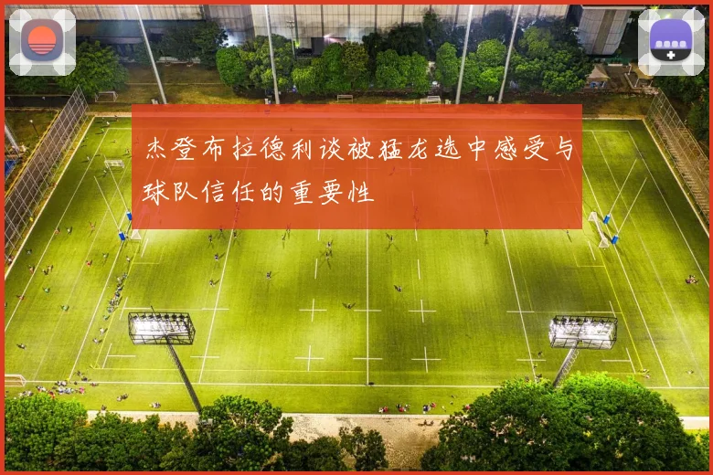 杰登布拉德利谈被猛龙选中感受与球队信任的重要性