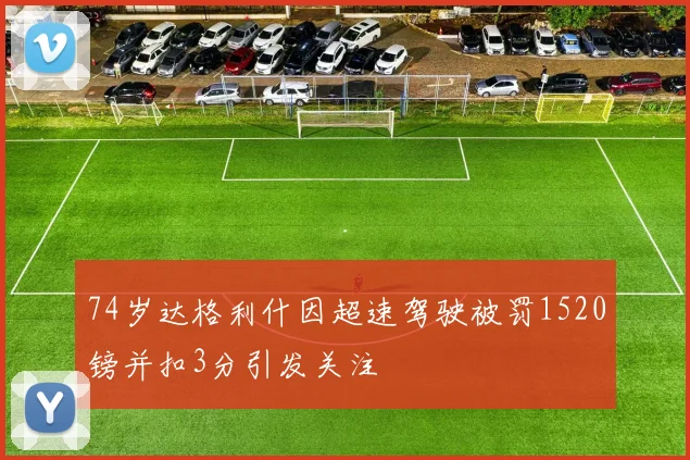 74岁达格利什因超速驾驶被罚1520镑并扣3分引发关注