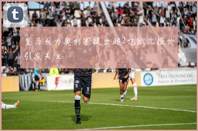 皇马或为奥利塞提出超2亿欧元报价引发关注