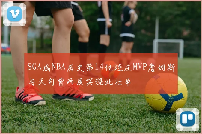 SGA成NBA历史第14位连庄MVP詹姆斯与天勾曾两度实现此壮举