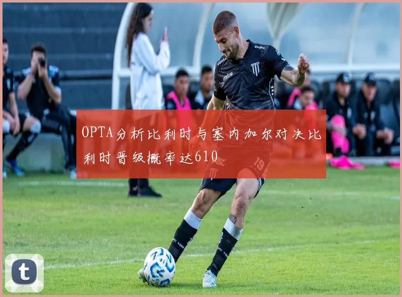 OPTA分析比利时与塞内加尔对决比利时晋级概率达610