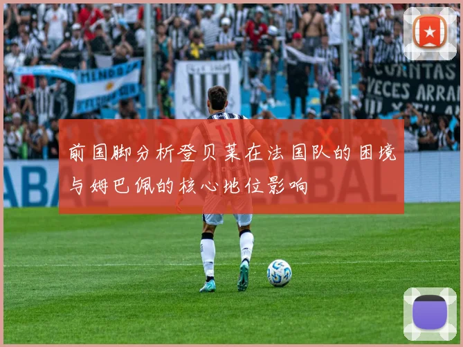 前国脚分析登贝莱在法国队的困境与姆巴佩的核心地位影响