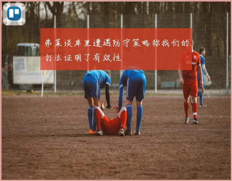 弗莱谈库里遭遇防守策略称我们的打法证明了有效性