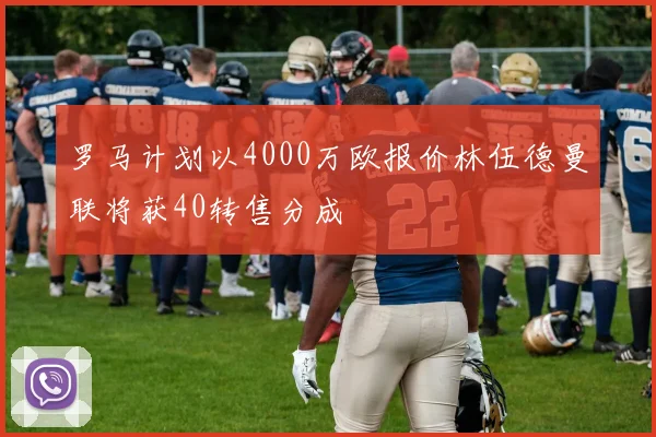 罗马计划以4000万欧报价林伍德曼联将获40转售分成