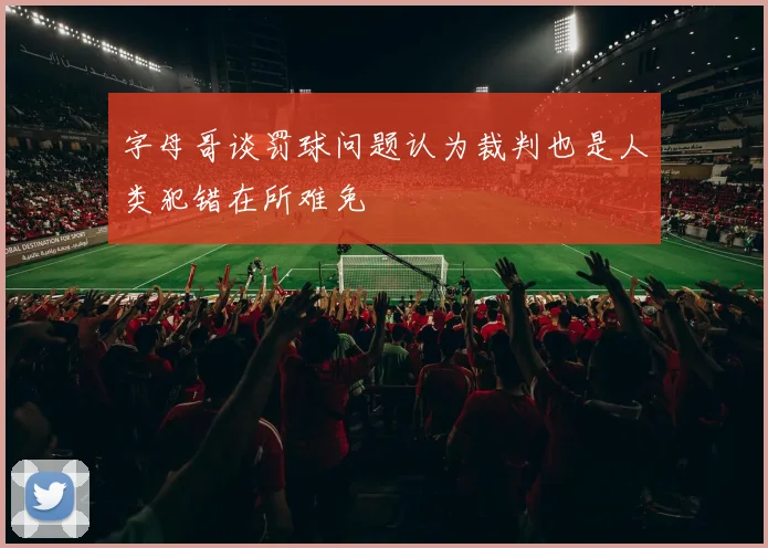 字母哥谈罚球问题认为裁判也是人类犯错在所难免