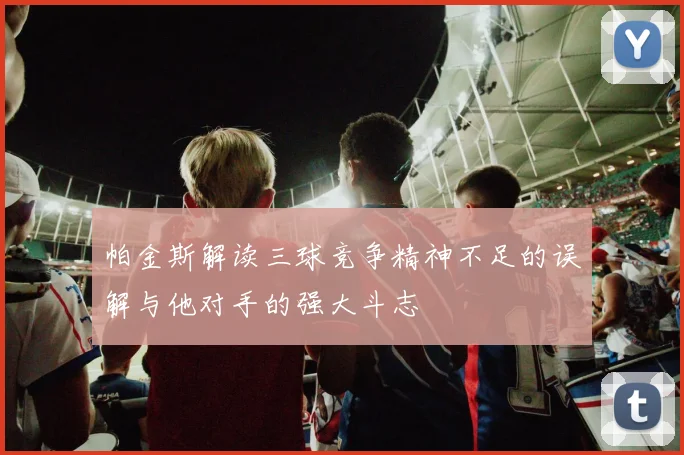 帕金斯解读三球竞争精神不足的误解与他对手的强大斗志