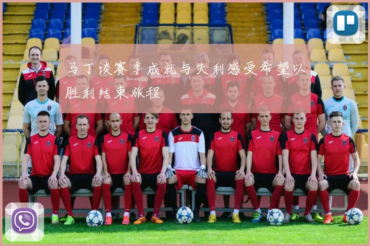 马丁谈赛季成就与失利感受希望以胜利结束旅程