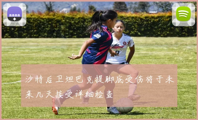 沙特后卫坦巴克提脚底受伤将于未来几天接受详细检查