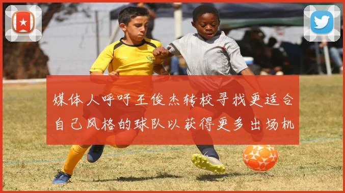 媒体人呼吁王俊杰转校寻找更适合自己风格的球队以获得更多出场机会