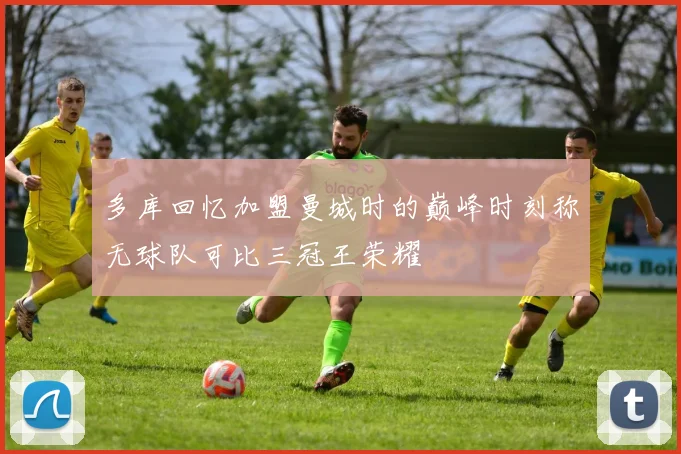 多库回忆加盟曼城时的巅峰时刻称无球队可比三冠王荣耀