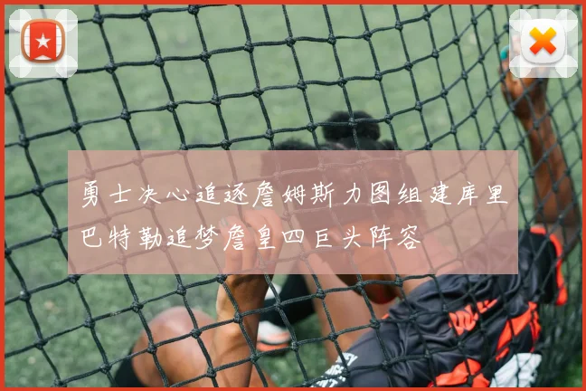 勇士决心追逐詹姆斯力图组建库里巴特勒追梦詹皇四巨头阵容