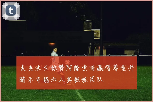 麦克法兰称赞阿隆索将赢得尊重并暗示可能加入其教练团队