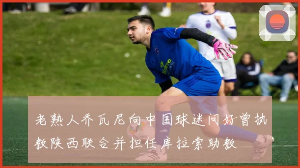 老熟人乔瓦尼向中国球迷问好曾执教陕西联合并担任库拉索助教