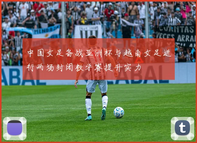 中国女足备战亚洲杯与越南女足进行两场封闭教学赛提升实力