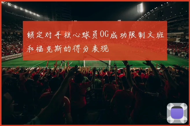 锁定对手核心球员OG成功限制文班和福克斯的得分表现